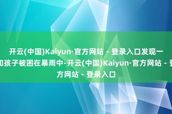 开云(中国)Kaiyun·官方网站 - 登录入口发现一双母亲和孩子被困在暴雨中-开云(中国)Kaiyun·官方网站 - 登录入口
