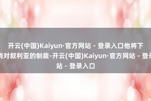 开云(中国)Kaiyun·官方网站 - 登录入口他将下令撤消对叙利亚的制裁-开云(中国)Kaiyun·官方网站 - 登录入口