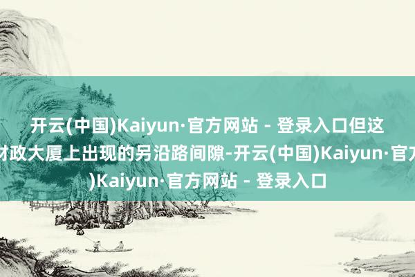 开云(中国)Kaiyun·官方网站 - 登录入口但这无疑是好意思国财政大厦上出现的另沿路间隙-开云(中国)Kaiyun·官方网站 - 登录入口