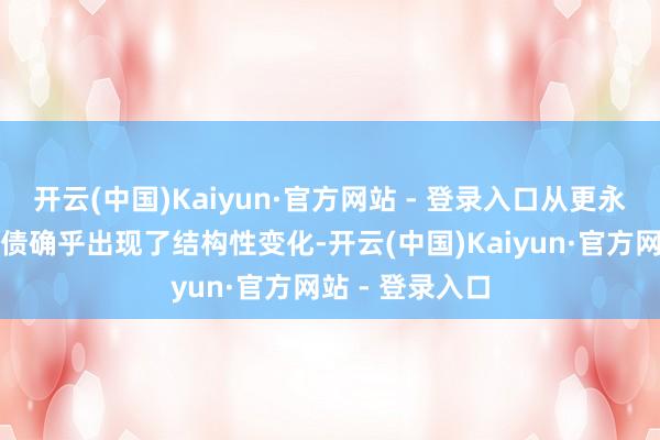 开云(中国)Kaiyun·官方网站 - 登录入口从更永久来看好意思债确乎出现了结构性变化-开云(中国)Kaiyun·官方网站 - 登录入口