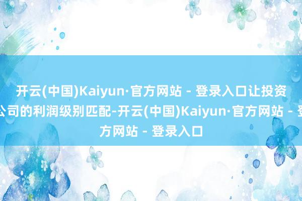 开云(中国)Kaiyun·官方网站 - 登录入口让投资收益跟公司的利润级别匹配-开云(中国)Kaiyun·官方网站 - 登录入口