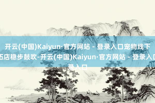 开云(中国)Kaiyun·官方网站 - 登录入口宠物线下拓店稳步鼓吹-开云(中国)Kaiyun·官方网站 - 登录入口
