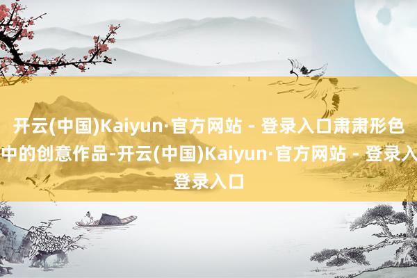 开云(中国)Kaiyun·官方网站 - 登录入口肃肃形色手中的创意作品-开云(中国)Kaiyun·官方网站 - 登录入口