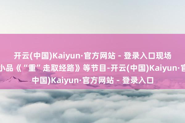 开云(中国)Kaiyun·官方网站 - 登录入口现场还安排了健康科普小品《“重”走取经路》等节目-开云(中国)Kaiyun·官方网站 - 登录入口