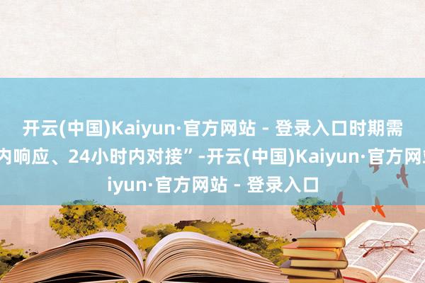 开云(中国)Kaiyun·官方网站 - 登录入口时期需求可“1小时内响应、24小时内对接”-开云(中国)Kaiyun·官方网站 - 登录入口