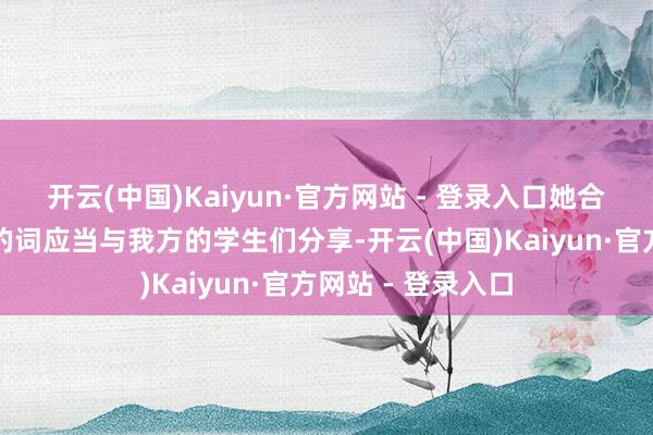 开云(中国)Kaiyun·官方网站 - 登录入口她合计这样情真意切的词应当与我方的学生们分享-开云(中国)Kaiyun·官方网站 - 登录入口