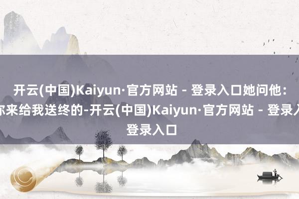 开云(中国)Kaiyun·官方网站 - 登录入口她问他：“你来给我送终的-开云(中国)Kaiyun·官方网站 - 登录入口