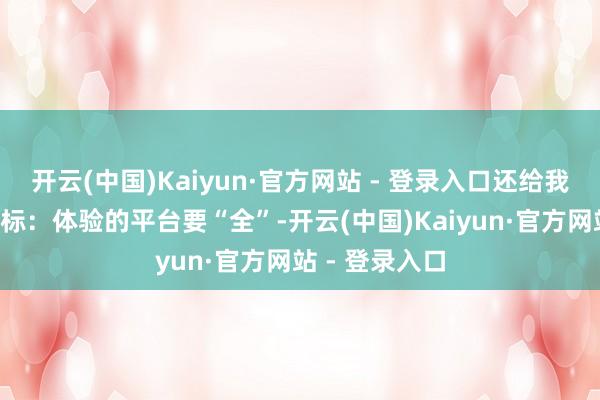 开云(中国)Kaiyun·官方网站 - 登录入口还给我方定了3个目标：体验的平台要“全”-开云(中国)Kaiyun·官方网站 - 登录入口