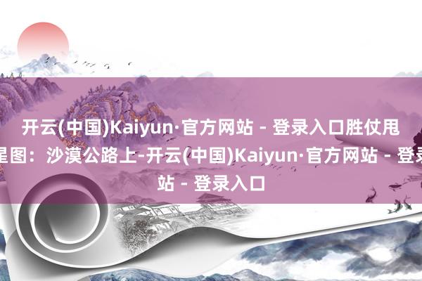 开云(中国)Kaiyun·官方网站 - 登录入口胜仗甩出卫星图:沙漠公路上-开云(中国)Kaiyun·官方网站 - 登录入口