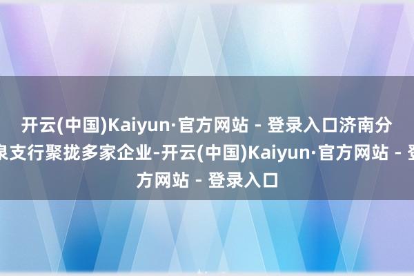 开云(中国)Kaiyun·官方网站 - 登录入口济南分行珍珠泉支行聚拢多家企业-开云(中国)Kaiyun·官方网站 - 登录入口