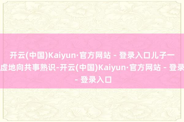 开云(中国)Kaiyun·官方网站 - 登录入口儿子一边玄虚地向共事熟识-开云(中国)Kaiyun·官方网站 - 登录入口