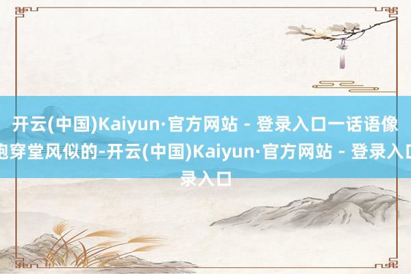 开云(中国)Kaiyun·官方网站 - 登录入口一话语像跑穿堂风似的-开云(中国)Kaiyun·官方网站 - 登录入口