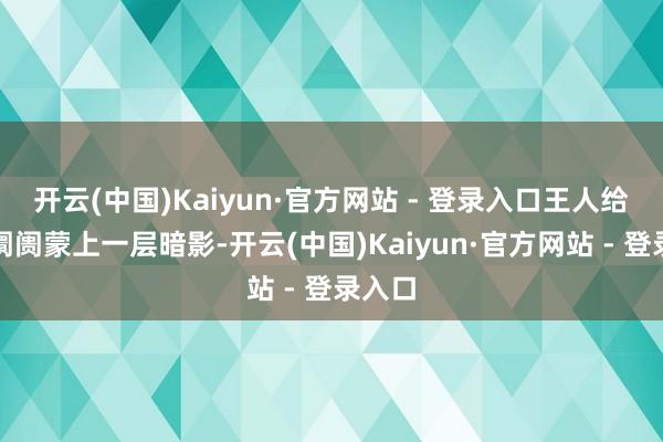 开云(中国)Kaiyun·官方网站 - 登录入口王人给投资阛阓蒙上一层暗影-开云(中国)Kaiyun·官方网站 - 登录入口