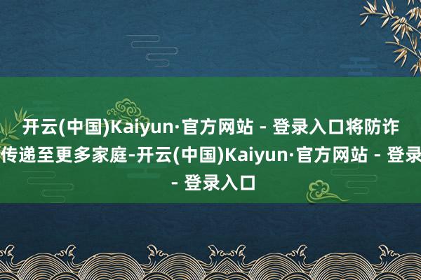 开云(中国)Kaiyun·官方网站 - 登录入口将防诈理念传递至更多家庭-开云(中国)Kaiyun·官方网站 - 登录入口
