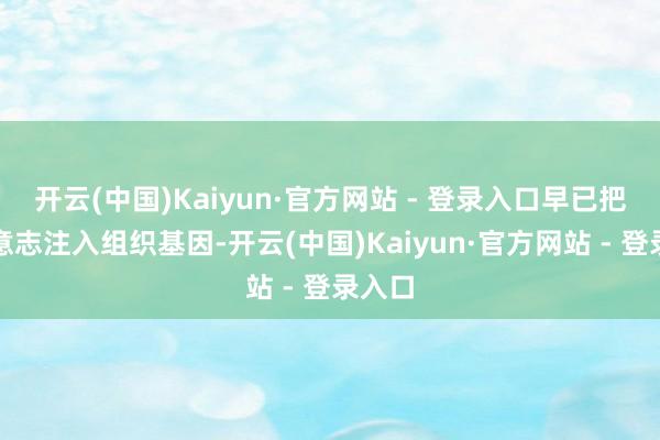 开云(中国)Kaiyun·官方网站 - 登录入口早已把危险意志注入组织基因-开云(中国)Kaiyun·官方网站 - 登录入口