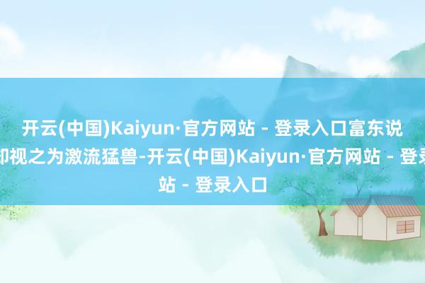 开云(中国)Kaiyun·官方网站 - 登录入口富东说念主却视之为激流猛兽-开云(中国)Kaiyun·官方网站 - 登录入口
