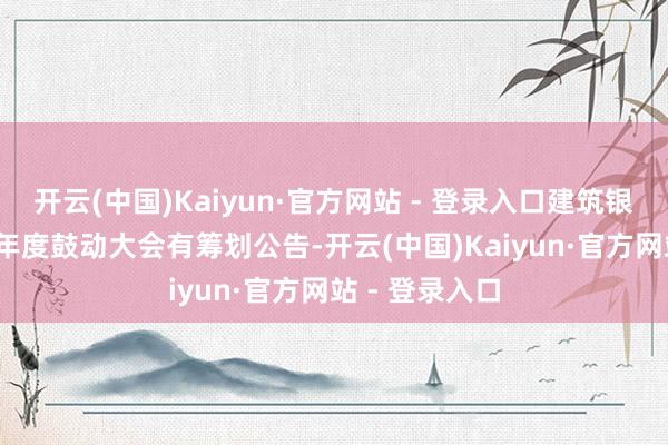 开云(中国)Kaiyun·官方网站 - 登录入口建筑银行发布2024年度鼓动大会有筹划公告-开云(中国)Kaiyun·官方网站 - 登录入口