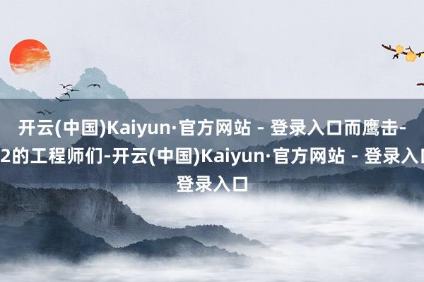 开云(中国)Kaiyun·官方网站 - 登录入口而鹰击-62的工程师们-开云(中国)Kaiyun·官方网站 - 登录入口