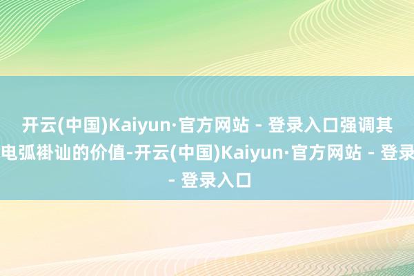 开云(中国)Kaiyun·官方网站 - 登录入口强调其督察电弧褂讪的价值-开云(中国)Kaiyun·官方网站 - 登录入口