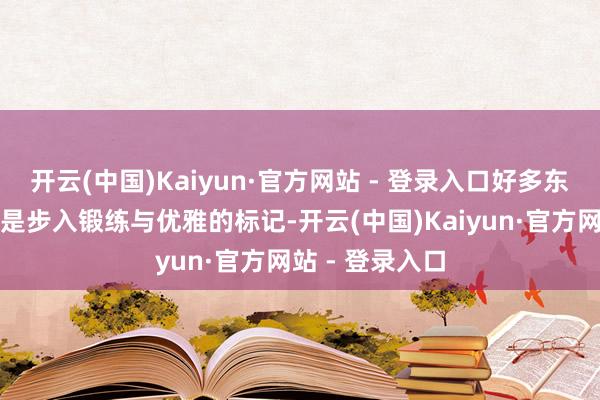 开云(中国)Kaiyun·官方网站 - 登录入口好多东说念主说这时是步入锻练与优雅的标记-开云(中国)Kaiyun·官方网站 - 登录入口