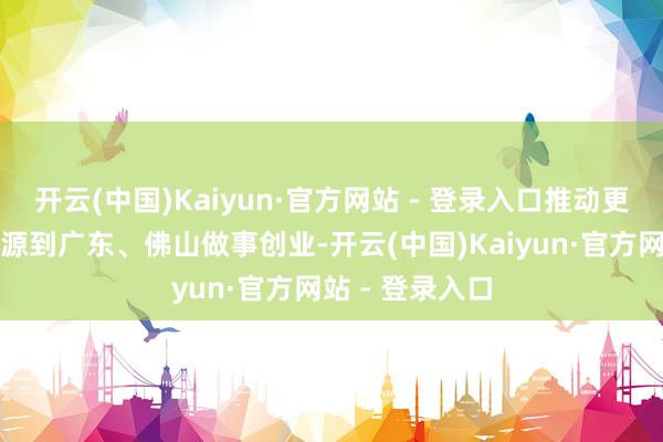 开云(中国)Kaiyun·官方网站 - 登录入口推动更多黔东南劳能源到广东、佛山做事创业-开云(中国)Kaiyun·官方网站 - 登录入口