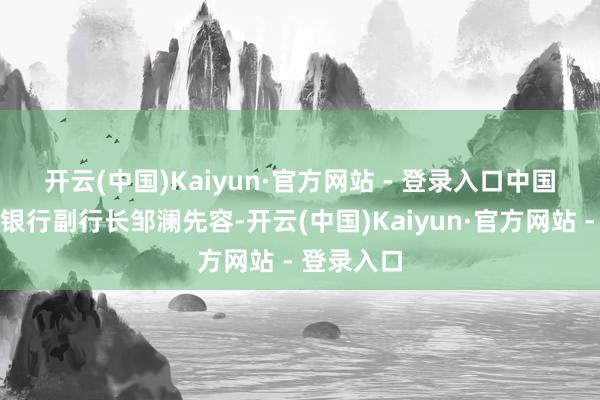 开云(中国)Kaiyun·官方网站 - 登录入口　　中国东谈主民银行副行长邹澜先容-开云(中国)Kaiyun·官方网站 - 登录入口
