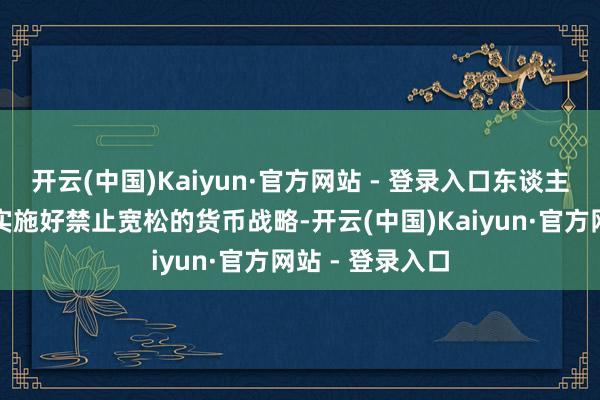 开云(中国)Kaiyun·官方网站 - 登录入口东谈主民银即将赓续实施好禁止宽松的货币战略-开云(中国)Kaiyun·官方网站 - 登录入口