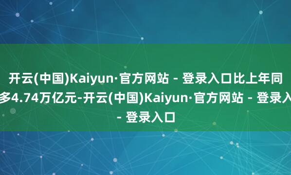 开云(中国)Kaiyun·官方网站 - 登录入口比上年同期多4.74万亿元-开云(中国)Kaiyun·官方网站 - 登录入口