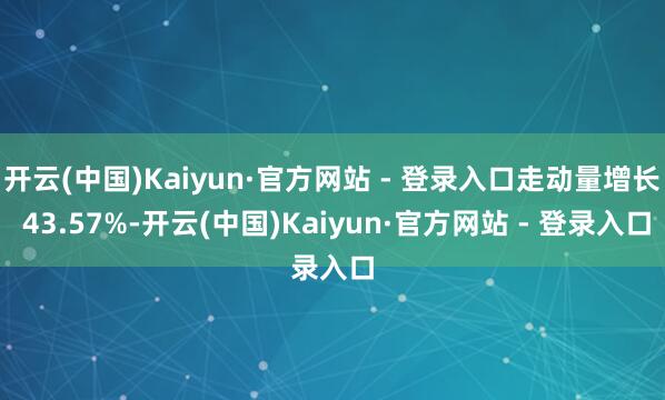 开云(中国)Kaiyun·官方网站 - 登录入口走动量增长 43.57%-开云(中国)Kaiyun·官方网站 - 登录入口