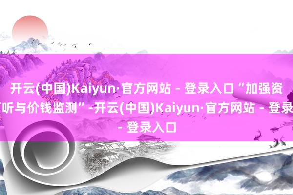开云(中国)Kaiyun·官方网站 - 登录入口“加强资本打听与价钱监测”-开云(中国)Kaiyun·官方网站 - 登录入口