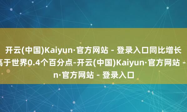 开云(中国)Kaiyun·官方网站 - 登录入口同比增长5.7%、高于世界0.4个百分点-开云(中国)Kaiyun·官方网站 - 登录入口