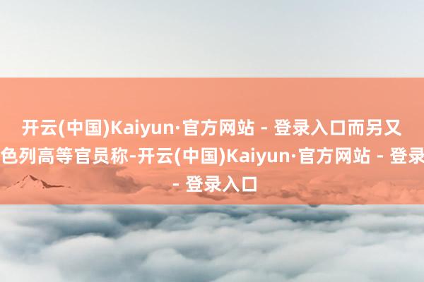开云(中国)Kaiyun·官方网站 - 登录入口而另又名以色列高等官员称-开云(中国)Kaiyun·官方网站 - 登录入口