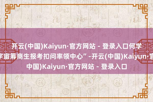 开云(中国)Kaiyun·官方网站 - 登录入口何学林回身就建树了“宇宙筹商生报考扣问率领中心”-开云(中国)Kaiyun·官方网站 - 登录入口