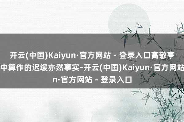 开云(中国)Kaiyun·官方网站 - 登录入口高敬亭在东进流程中算作的迟缓亦然事实-开云(中国)Kaiyun·官方网站 - 登录入口