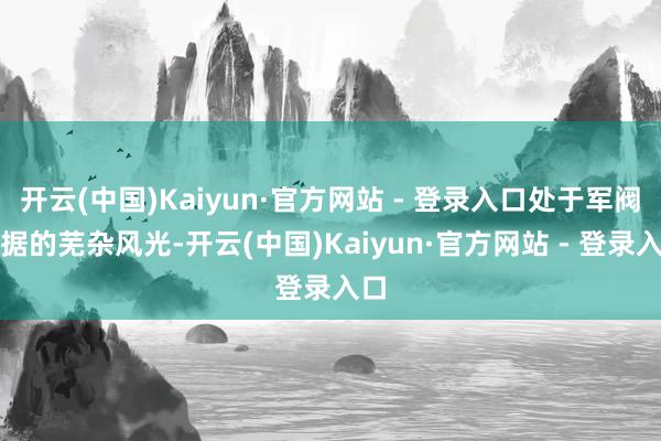 开云(中国)Kaiyun·官方网站 - 登录入口处于军阀割据的芜杂风光-开云(中国)Kaiyun·官方网站 - 登录入口