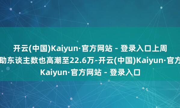 开云(中国)Kaiyun·官方网站 - 登录入口 上周初度申领休闲施助东谈主数也高潮至22.6万-开云(中国)Kaiyun·官方网站 - 登录入口