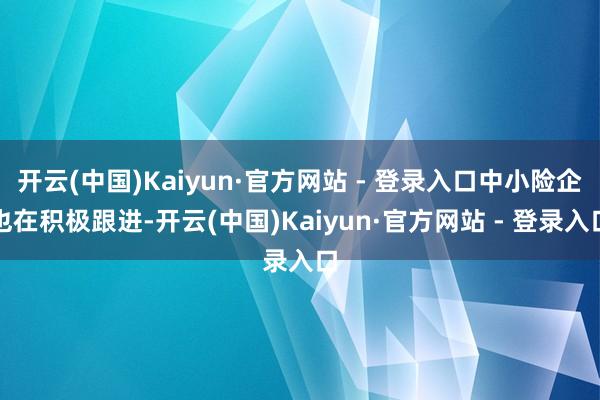 开云(中国)Kaiyun·官方网站 - 登录入口中小险企也在积极跟进-开云(中国)Kaiyun·官方网站 - 登录入口