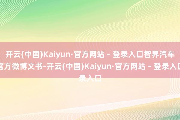 开云(中国)Kaiyun·官方网站 - 登录入口智界汽车官方微博文书-开云(中国)Kaiyun·官方网站 - 登录入口