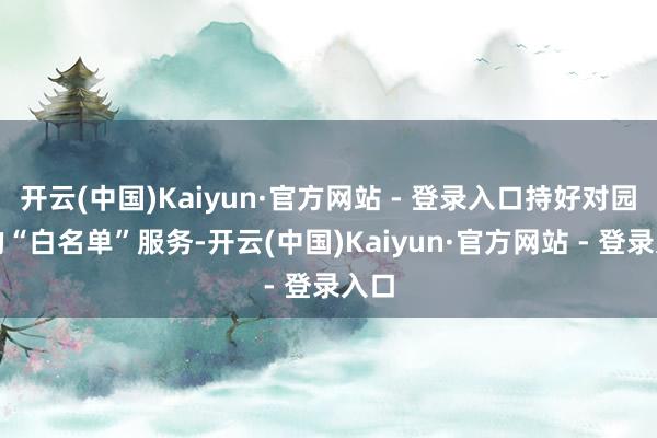 开云(中国)Kaiyun·官方网站 - 登录入口持好对园区的“白名单”服务-开云(中国)Kaiyun·官方网站 - 登录入口
