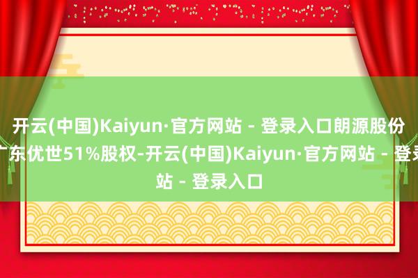 开云(中国)Kaiyun·官方网站 - 登录入口朗源股份收购广东优世51%股权-开云(中国)Kaiyun·官方网站 - 登录入口