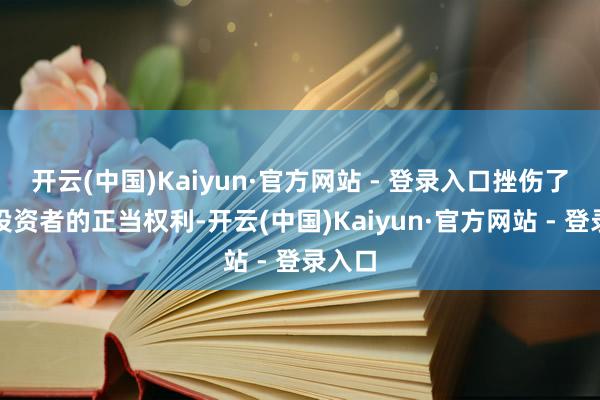 开云(中国)Kaiyun·官方网站 - 登录入口挫伤了纷乱投资者的正当权利-开云(中国)Kaiyun·官方网站 - 登录入口
