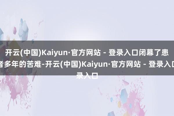 开云(中国)Kaiyun·官方网站 - 登录入口闭幕了患者多年的苦难-开云(中国)Kaiyun·官方网站 - 登录入口