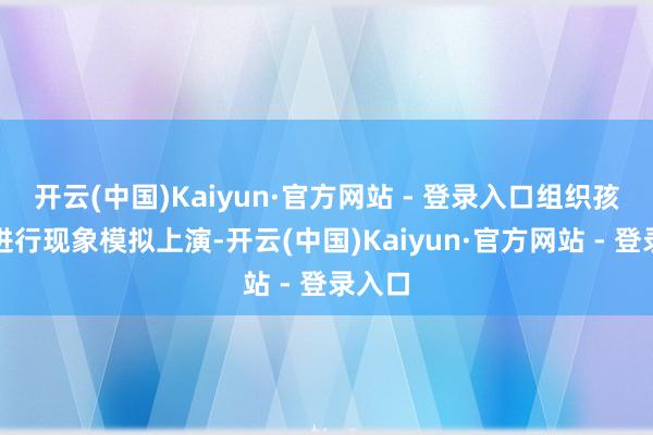 开云(中国)Kaiyun·官方网站 - 登录入口组织孩子们进行现象模拟上演-开云(中国)Kaiyun·官方网站 - 登录入口