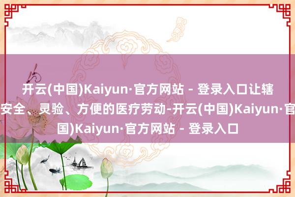 开云(中国)Kaiyun·官方网站 - 登录入口让辖区患者享受到愈加安全、灵验、方便的医疗劳动-开云(中国)Kaiyun·官方网站 - 登录入口