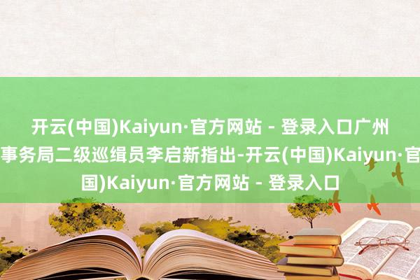 开云(中国)Kaiyun·官方网站 - 登录入口广州市退役军东说念主事务局二级巡缉员李启新指出-开云(中国)Kaiyun·官方网站 - 登录入口