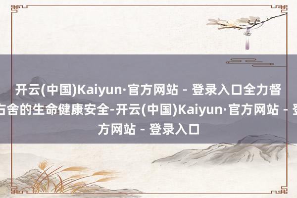 开云(中国)Kaiyun·官方网站 - 登录入口全力督察左邻右舍的生命健康安全-开云(中国)Kaiyun·官方网站 - 登录入口