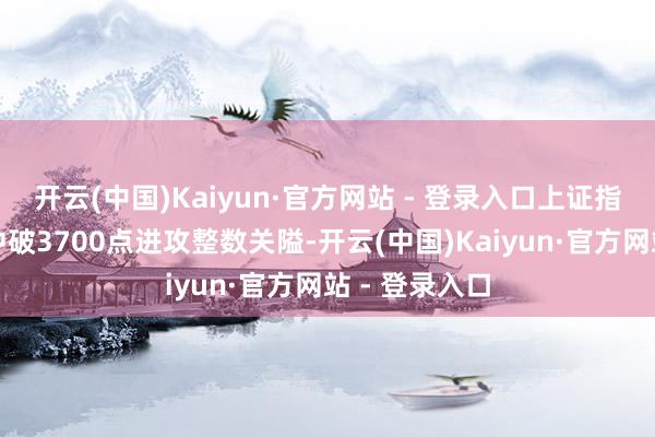 开云(中国)Kaiyun·官方网站 - 登录入口上证指数上昼俄顷冲破3700点进攻整数关隘-开云(中国)Kaiyun·官方网站 - 登录入口