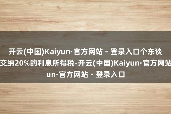 开云(中国)Kaiyun·官方网站 - 登录入口个东谈主投资者需交纳20%的利息所得税-开云(中国)Kaiyun·官方网站 - 登录入口